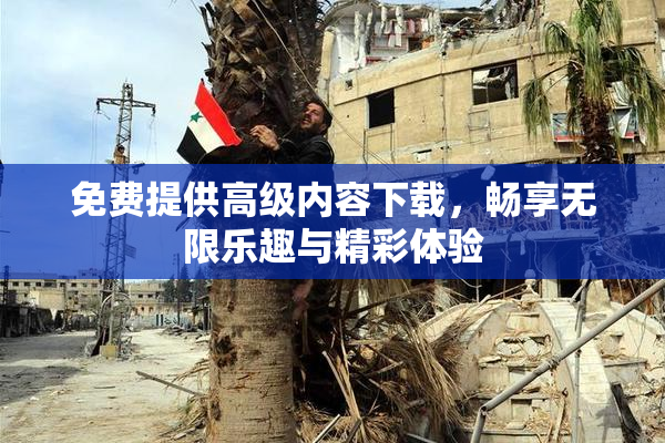 免费提供高级内容下载，畅享无限乐趣与精彩体验
