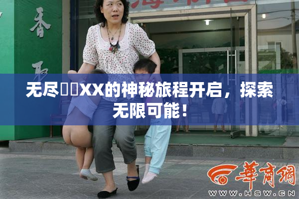 无尽❌‌XX的神秘旅程开启，探索无限可能！