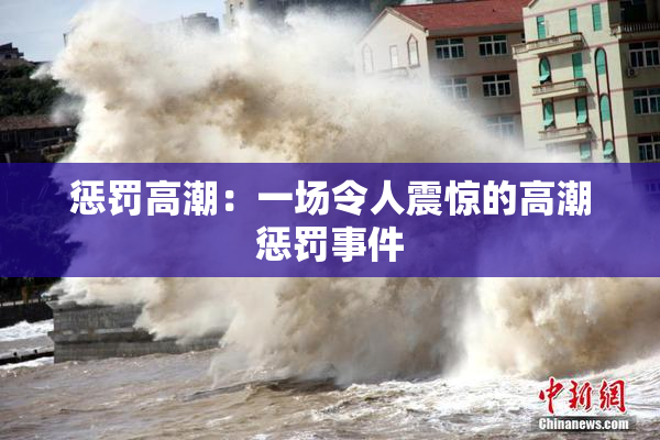 惩罚高潮：一场令人震惊的高潮惩罚事件
