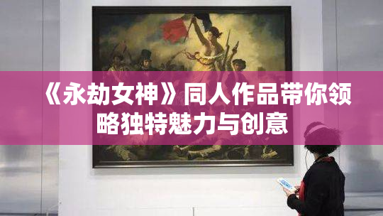 《永劫女神》同人作品带你领略独特魅力与创意