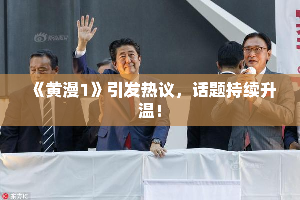 《黄漫1》引发热议，话题持续升温！