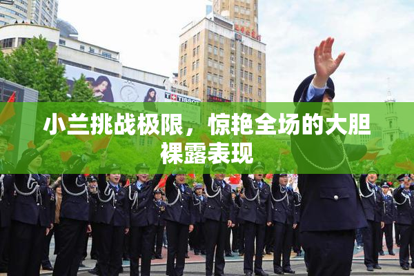 小兰挑战极限，惊艳全场的大胆裸露表现