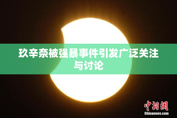 玖辛奈被强暴事件引发广泛关注与讨论