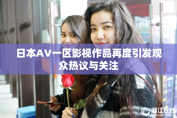日本AV一区影视作品再度引发观众热议与关注