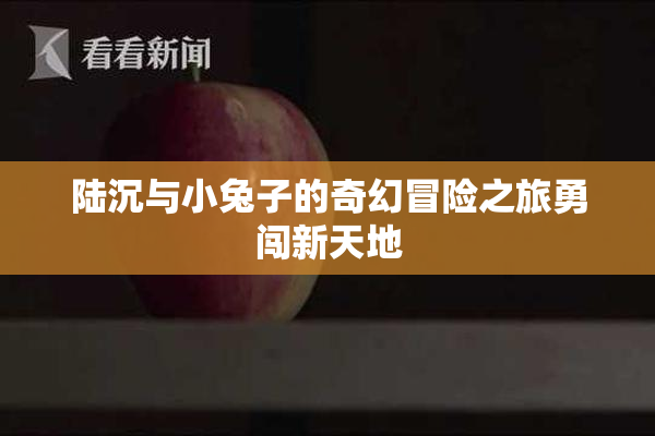陆沉与小兔子的奇幻冒险之旅勇闯新天地