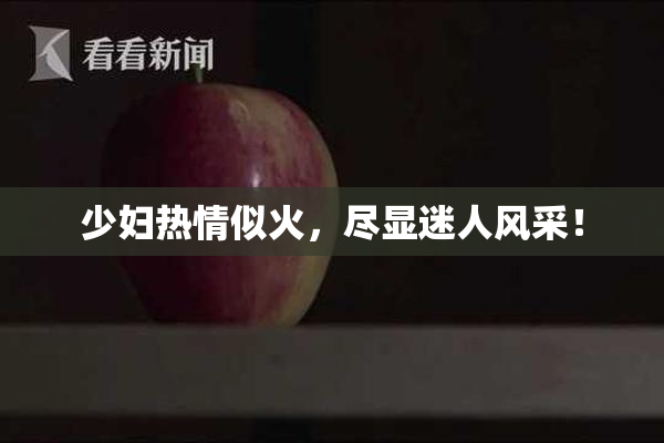 少妇热情似火，尽显迷人风采！