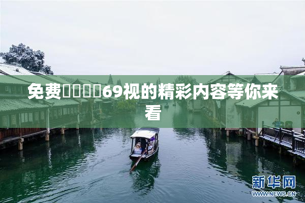 免费❌‌❌‌69视的精彩内容等你来看