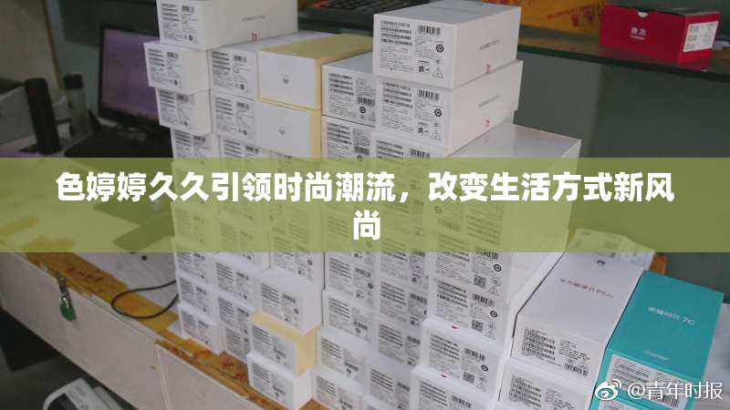 色婷婷久久引领时尚潮流，改变生活方式新风尚