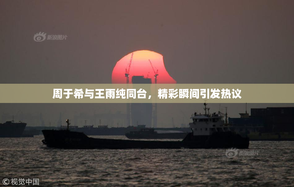 周于希与王雨纯同台，精彩瞬间引发热议