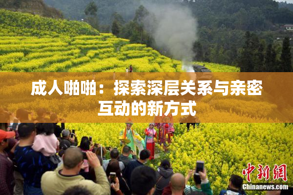 成人啪啪：探索深层关系与亲密互动的新方式