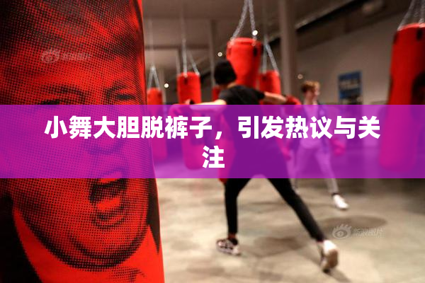 小舞大胆脱裤子，引发热议与关注