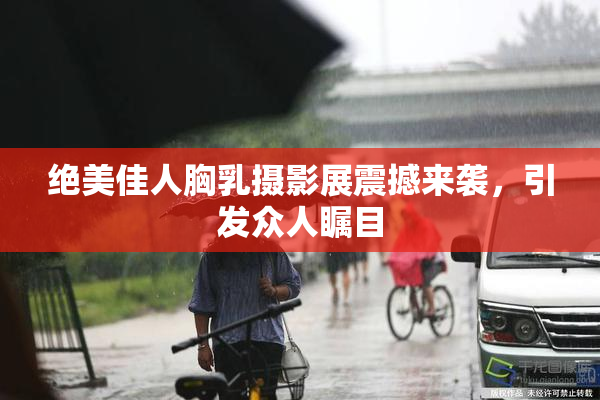 绝美佳人胸乳摄影展震撼来袭，引发众人瞩目