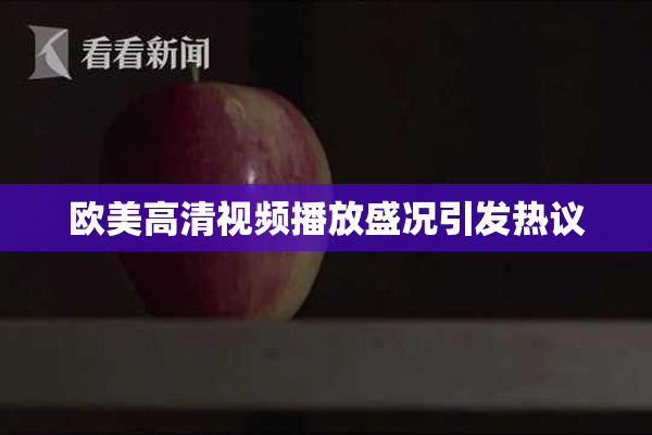 欧美高清视频播放盛况引发热议