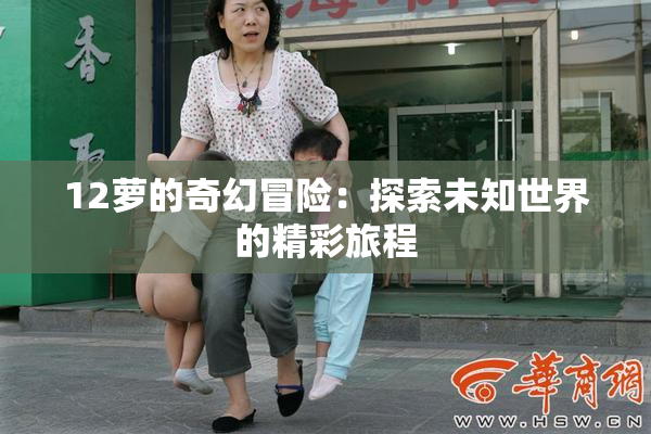 12萝的奇幻冒险：探索未知世界的精彩旅程