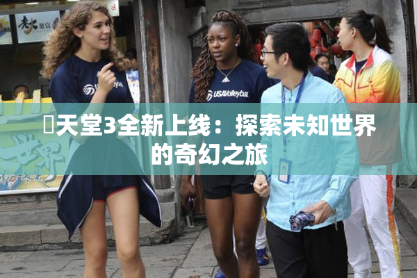 妺天堂3全新上线：探索未知世界的奇幻之旅