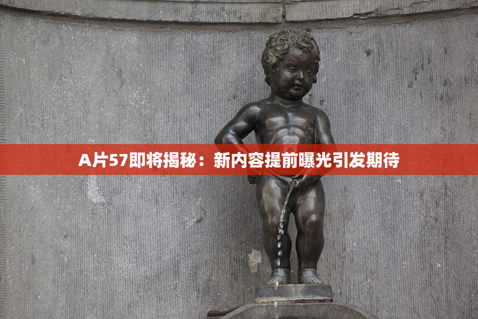 A片57即将揭秘：新内容提前曝光引发期待