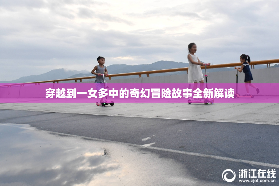 穿越到一女多中的奇幻冒险故事全新解读