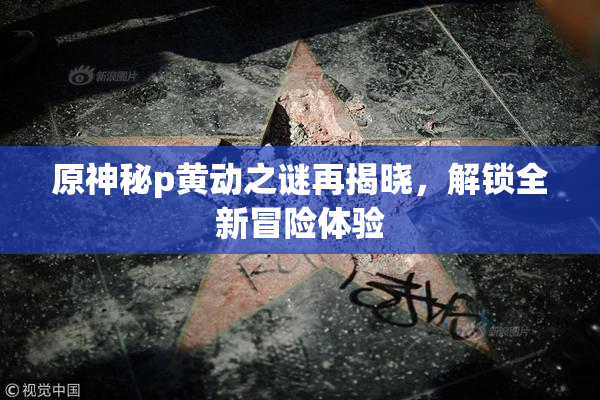 原神秘p黄动之谜再揭晓，解锁全新冒险体验