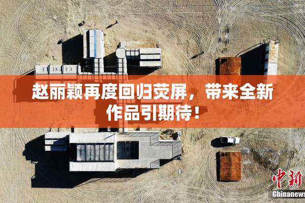 赵丽颖再度回归荧屏，带来全新作品引期待！