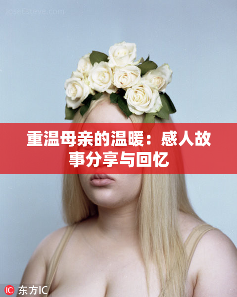 重温母亲的温暖：感人故事分享与回忆