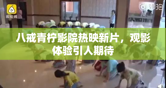 八戒青柠影院热映新片，观影体验引人期待
