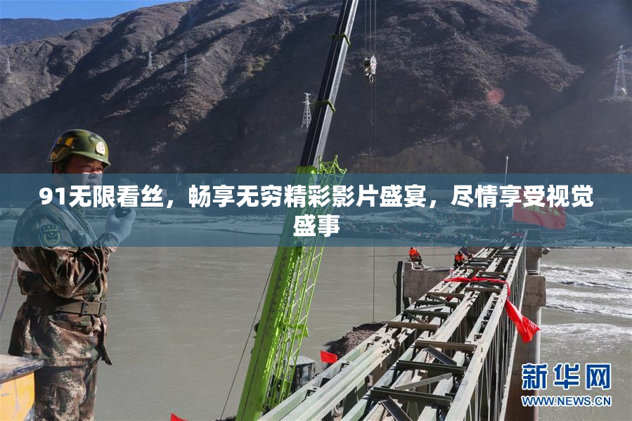 91无限看丝，畅享无穷精彩影片盛宴，尽情享受视觉盛事