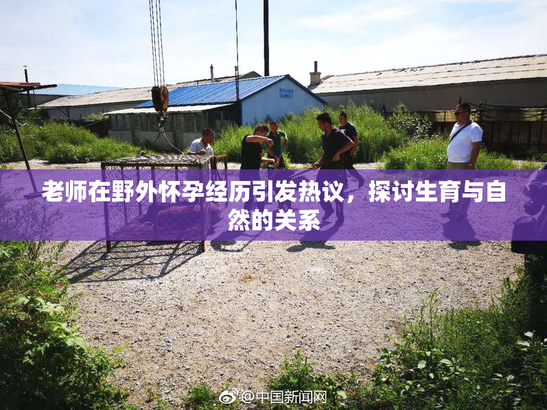 老师在野外怀孕经历引发热议，探讨生育与自然的关系