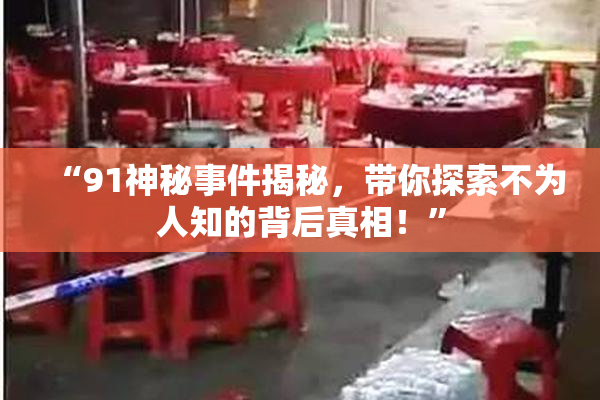 “91神秘事件揭秘，带你探索不为人知的背后真相！”