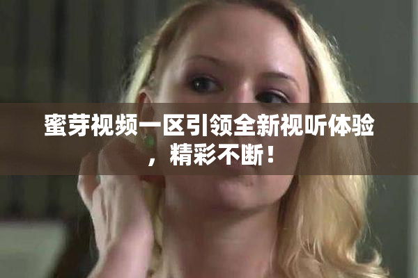 蜜芽视频一区引领全新视听体验，精彩不断！