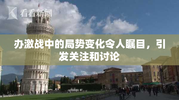 办激战中的局势变化令人瞩目，引发关注和讨论