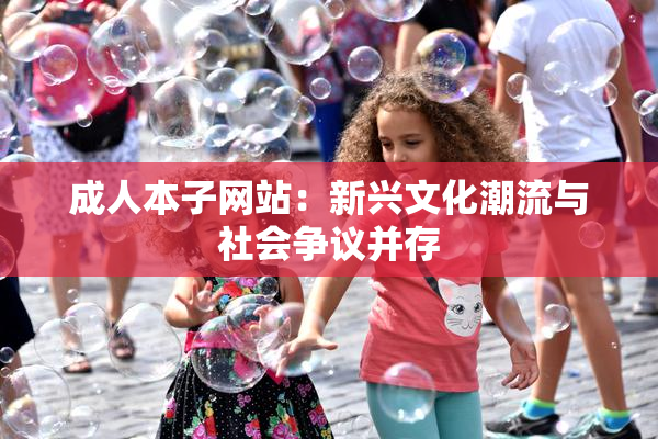 成人本子网站：新兴文化潮流与社会争议并存