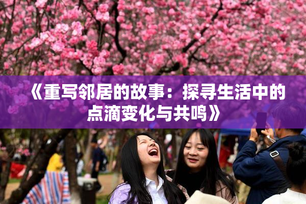 《重写邻居的故事：探寻生活中的点滴变化与共鸣》