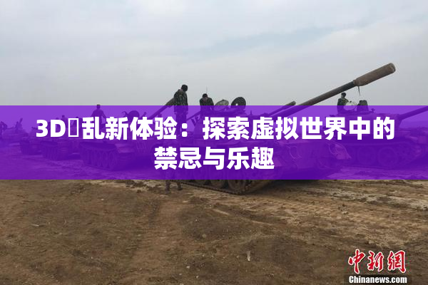 3D婬乱新体验：探索虚拟世界中的禁忌与乐趣