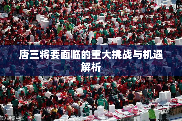 唐三将要面临的重大挑战与机遇解析