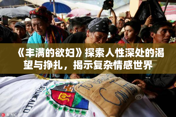 《丰满的欲妇》探索人性深处的渴望与挣扎，揭示复杂情感世界