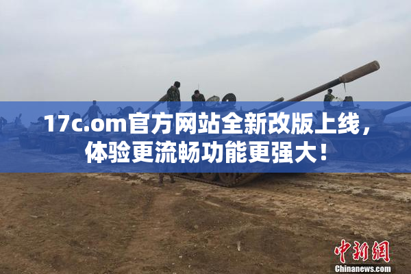 17c.om官方网站全新改版上线，体验更流畅功能更强大！