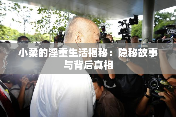 小柔的淫重生活揭秘：隐秘故事与背后真相