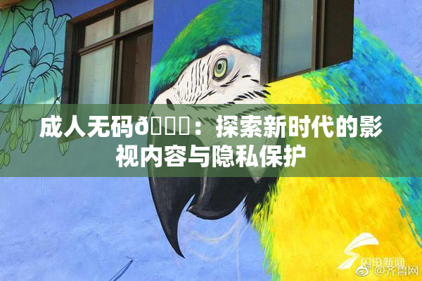 成人无码🔞：探索新时代的影视内容与隐私保护