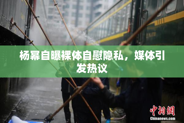 杨幂自曝裸体自慰隐私，媒体引发热议