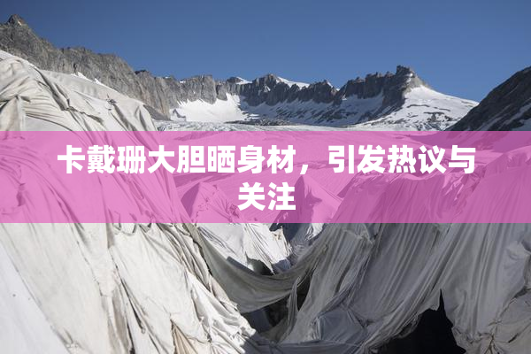 卡戴珊大胆晒身材，引发热议与关注