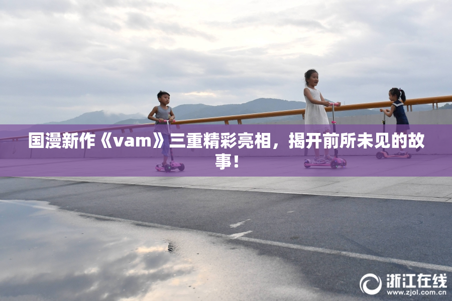 国漫新作《vam》三重精彩亮相，揭开前所未见的故事！