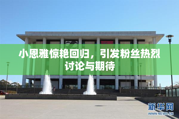小恩雅惊艳回归，引发粉丝热烈讨论与期待