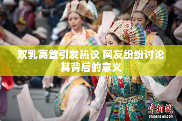 双乳高耸引发热议 网友纷纷讨论其背后的意义