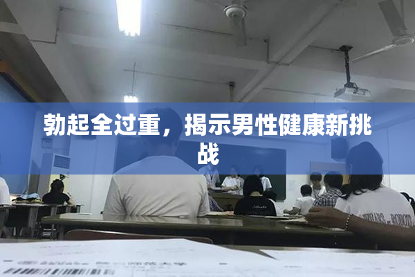 勃起全过重，揭示男性健康新挑战