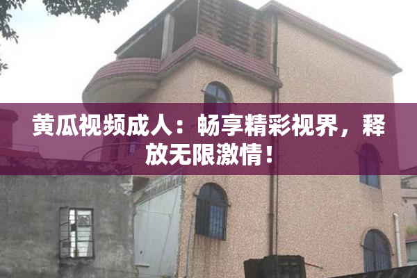 黄瓜视频成人：畅享精彩视界，释放无限激情！
