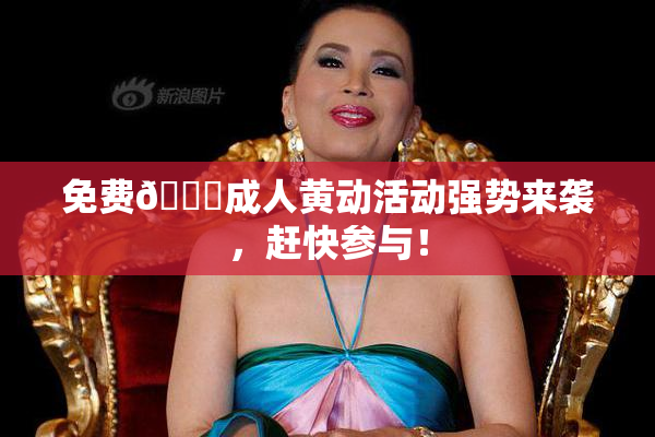 免费🔞成人黄动活动强势来袭，赶快参与！