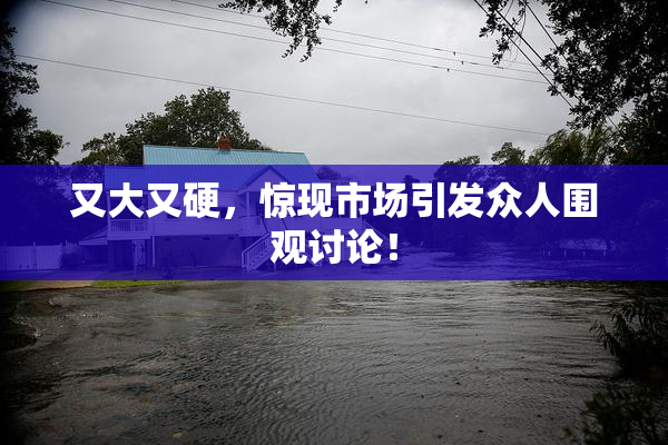 又大又硬，惊现市场引发众人围观讨论！