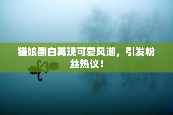 猫娘翻白再现可爱风潮，引发粉丝热议！