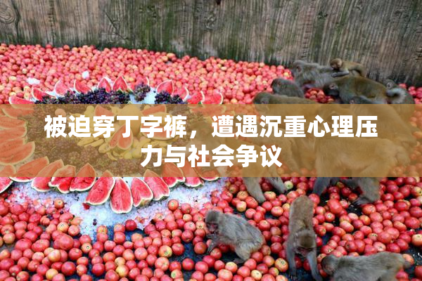 被迫穿丁字裤，遭遇沉重心理压力与社会争议