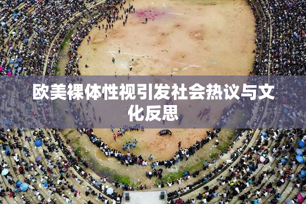 欧美裸体性视引发社会热议与文化反思